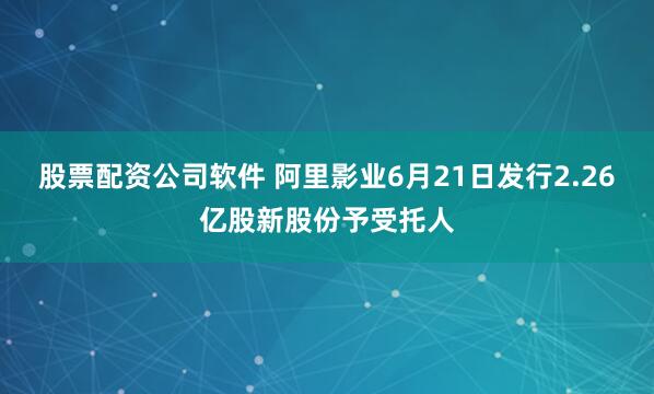 股票配资公司软件 阿里影业6月21日发行2.26亿股新股份予受托人