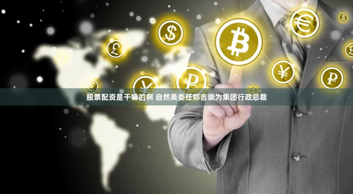 股票配资是干嘛的啊 自然美委任郑吉崇为集团行政总裁