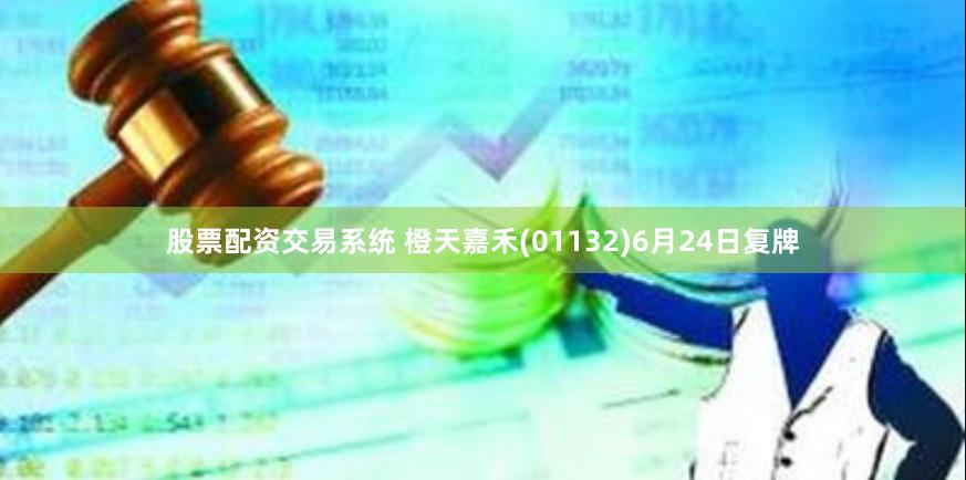 股票配资交易系统 橙天嘉禾(01132)6月24日复牌