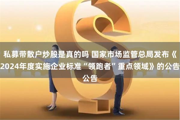 私募带散户炒股是真的吗 国家市场监管总局发布《2024年度实施企业标准“领跑者”重点领域》的公告