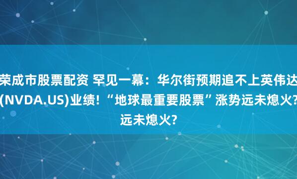 荣成市股票配资 罕见一幕：华尔街预期追不上英伟达(NVDA.US)业绩! “地球最重要股票”涨势远未熄火?