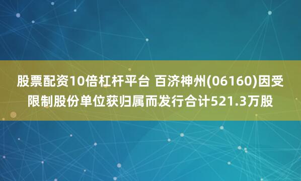 股票配资10倍杠杆平台 百济神州(06160)因受限制股份单位获归属而发行合计521.3万股