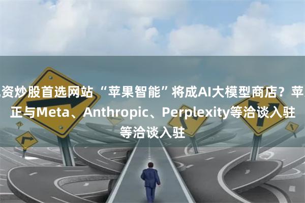 配资炒股首选网站 “苹果智能”将成AI大模型商店？苹果正与Meta、Anthropic、Perplexity等洽谈入驻