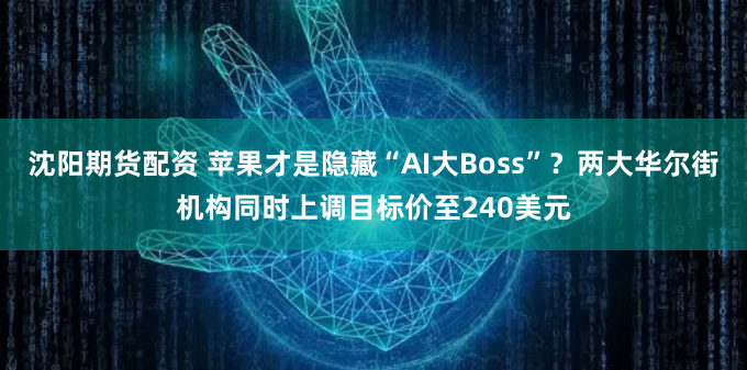 沈阳期货配资 苹果才是隐藏“AI大Boss”？两大华尔街机构同时上调目标价至240美元