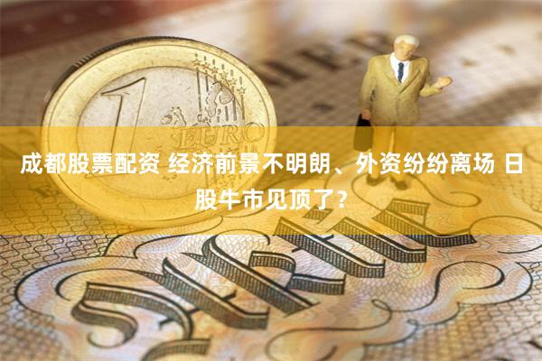 成都股票配资 经济前景不明朗、外资纷纷离场 日股牛市见顶了？