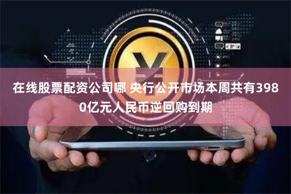 在线股票配资公司哪 央行公开市场本周共有3980亿元人民币逆回购到期