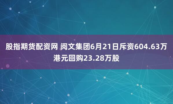 股指期货配资网 阅文集团6月21日斥资604.63万港元回购23.28万股