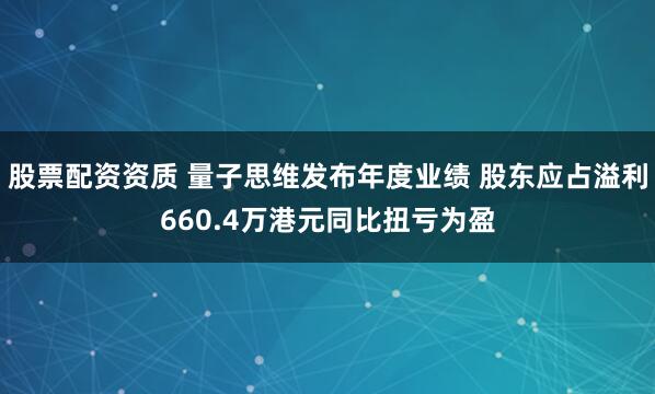 股票配资资质 量子思维发布年度业绩 股东应占溢利660.4万港元同比扭亏为盈