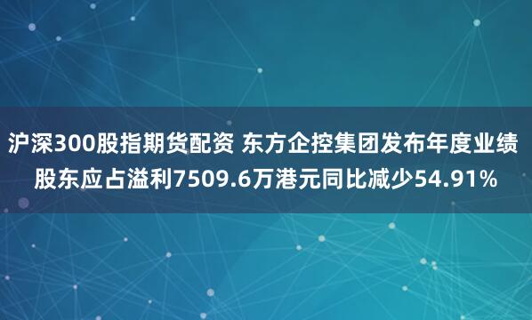 沪深300股指期货配资 东方企控集团发布年度业绩 股东应占溢利7509.6万港元同比减少54.91%