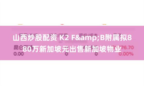 山西炒股配资 K2 F&B附属拟880万新加坡元出售新加坡物业