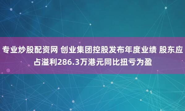 专业炒股配资网 创业集团控股发布年度业绩 股东应占溢利286.3万港元同比扭亏为盈