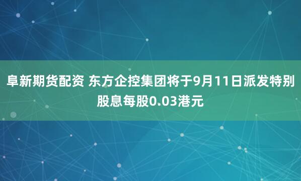 阜新期货配资 东方企控集团将于9月11日派发特别股息每股0.03港元