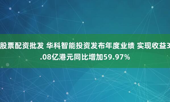 股票配资批发 华科智能投资发布年度业绩 实现收益3.08亿港元同比增加59.97%