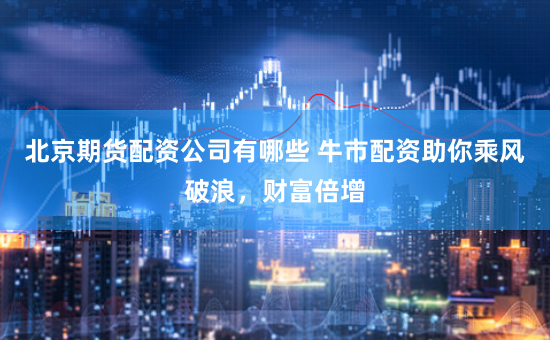 北京期货配资公司有哪些 牛市配资助你乘风破浪，财富倍增