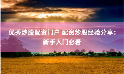 优秀炒股配资门户 配资炒股经验分享：新手入门必看