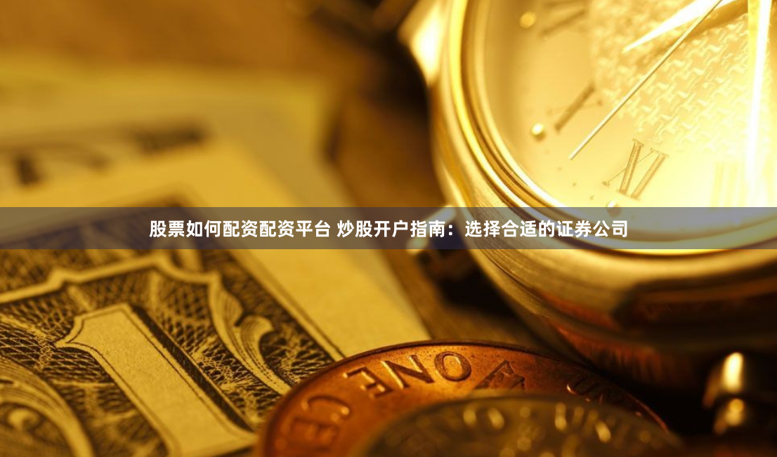 股票如何配资配资平台 炒股开户指南：选择合适的证券公司