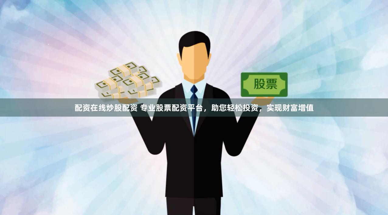 配资在线炒股配资 专业股票配资平台，助您轻松投资，实现财富增值