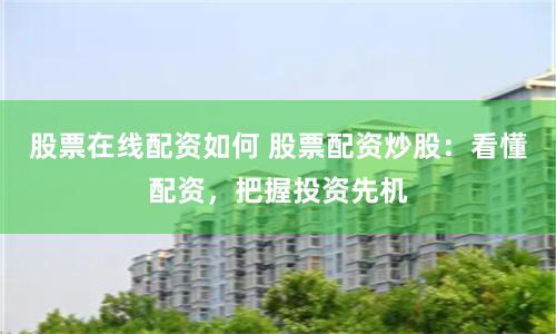 股票在线配资如何 股票配资炒股：看懂配资，把握投资先机