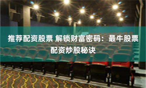 推荐配资股票 解锁财富密码：最牛股票配资炒股秘诀