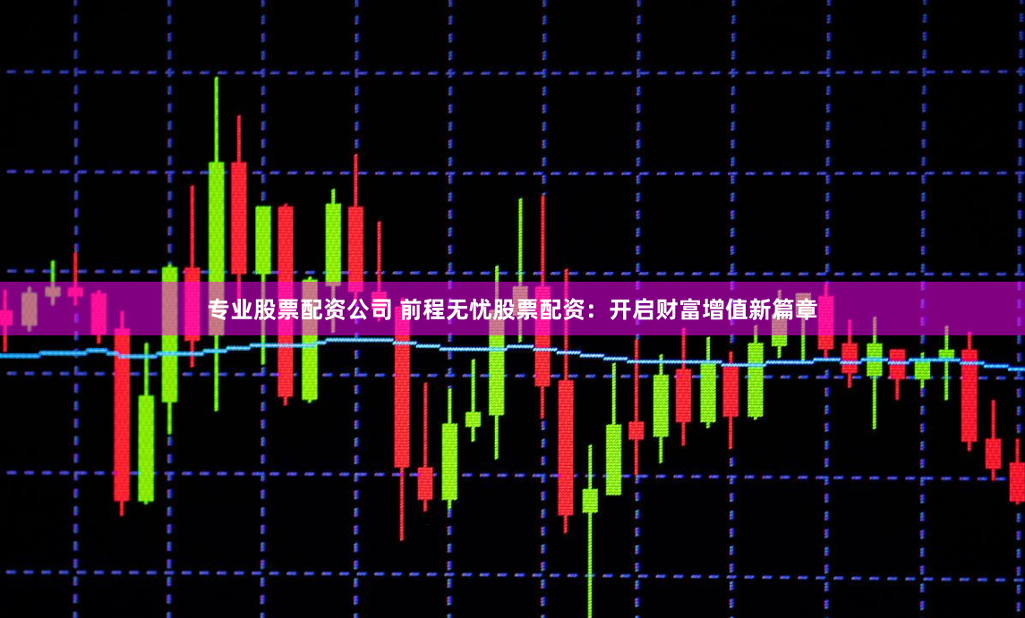 专业股票配资公司 前程无忧股票配资：开启财富增值新篇章