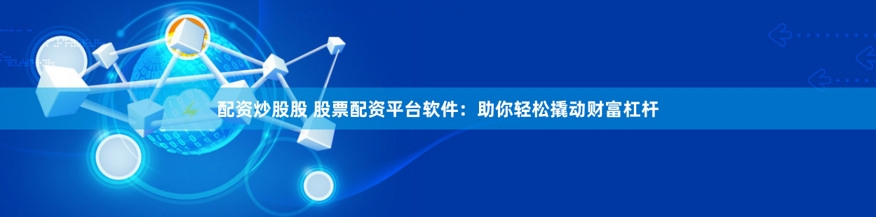 配资炒股股 股票配资平台软件：助你轻松撬动财富杠杆