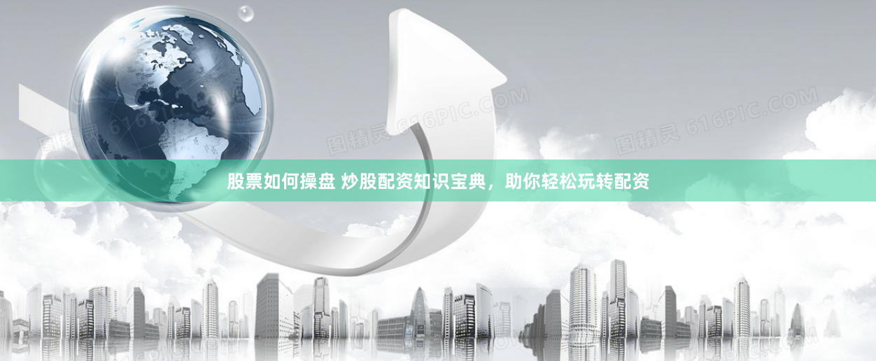 股票如何操盘 炒股配资知识宝典，助你轻松玩转配资