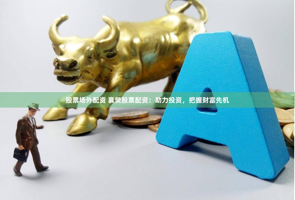 股票场外配资 襄樊股票配资：助力投资，把握财富先机