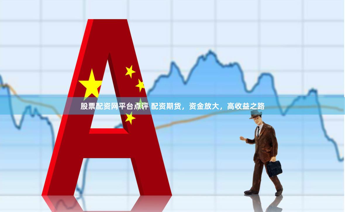 股票配资网平台点评 配资期货，资金放大，高收益之路