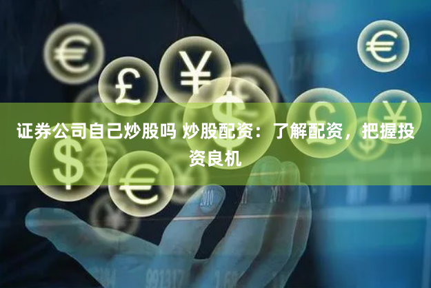证券公司自己炒股吗 炒股配资：了解配资，把握投资良机