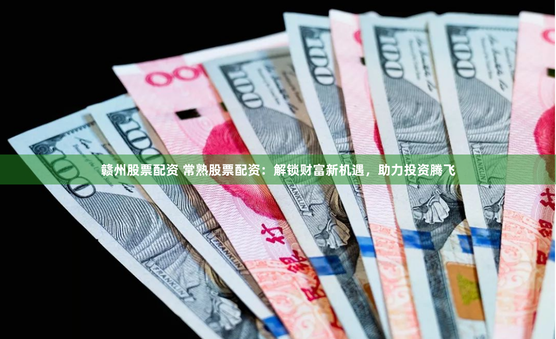 赣州股票配资 常熟股票配资：解锁财富新机遇，助力投资腾飞