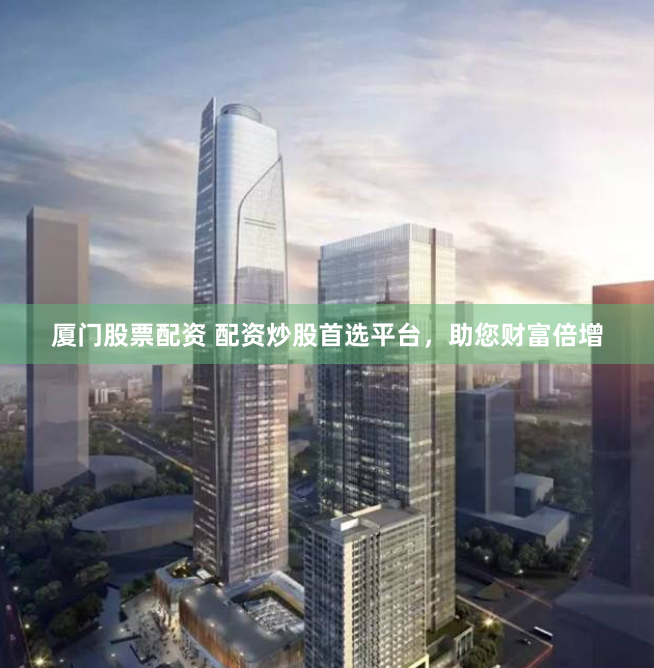 厦门股票配资 配资炒股首选平台，助您财富倍增