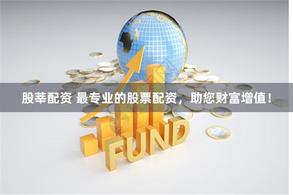 股莘配资 最专业的股票配资，助您财富增值！