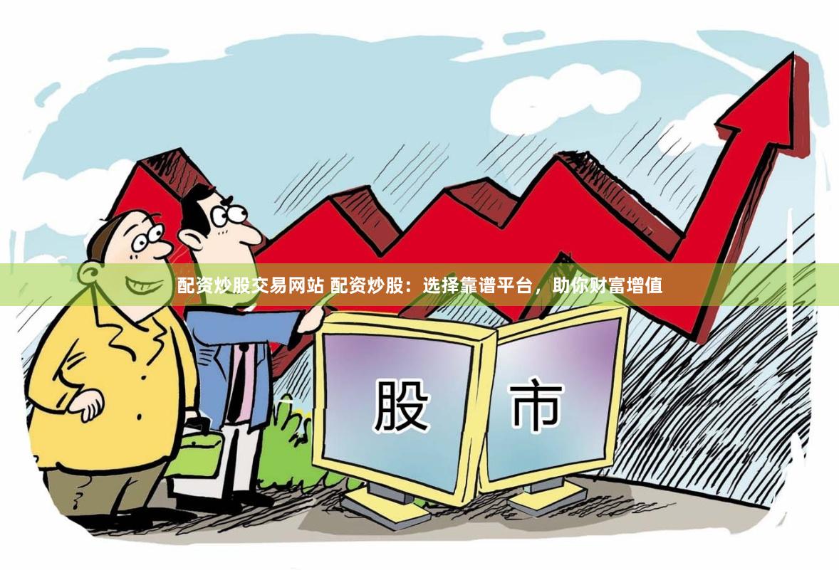 配资炒股交易网站 配资炒股：选择靠谱平台，助你财富增值