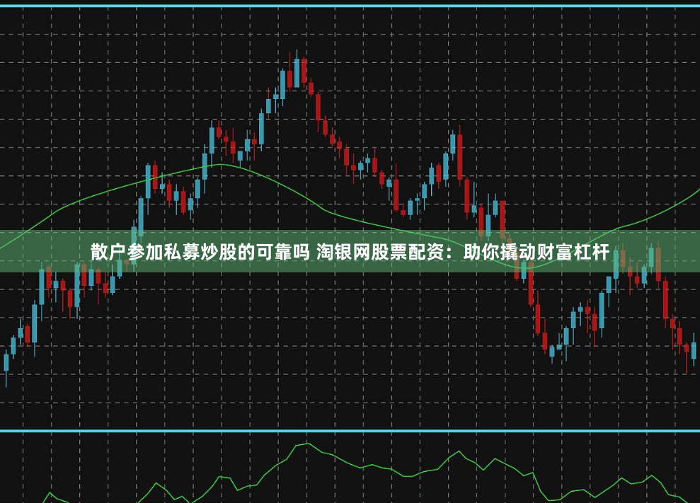 散户参加私募炒股的可靠吗 淘银网股票配资：助你撬动财富杠杆