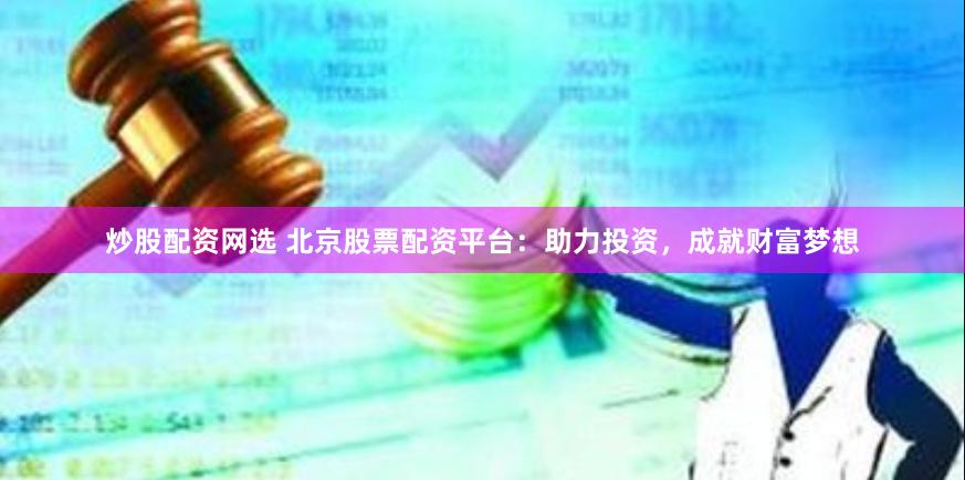 炒股配资网选 北京股票配资平台：助力投资，成就财富梦想