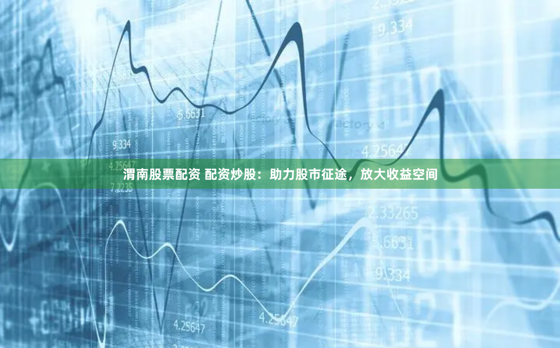 渭南股票配资 配资炒股：助力股市征途，放大收益空间