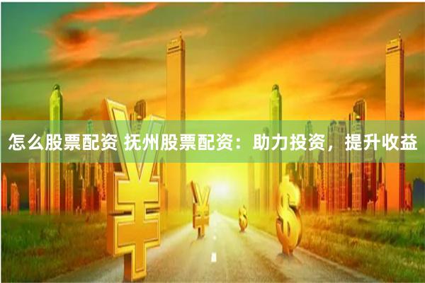 怎么股票配资 抚州股票配资：助力投资，提升收益