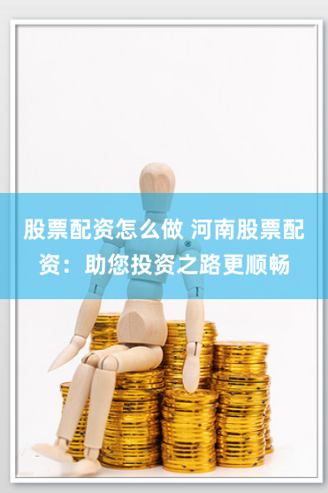 股票配资怎么做 河南股票配资：助您投资之路更顺畅