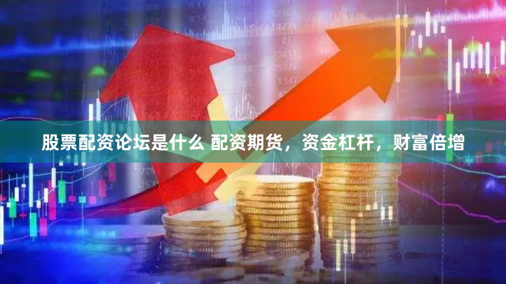股票配资论坛是什么 配资期货，资金杠杆，财富倍增