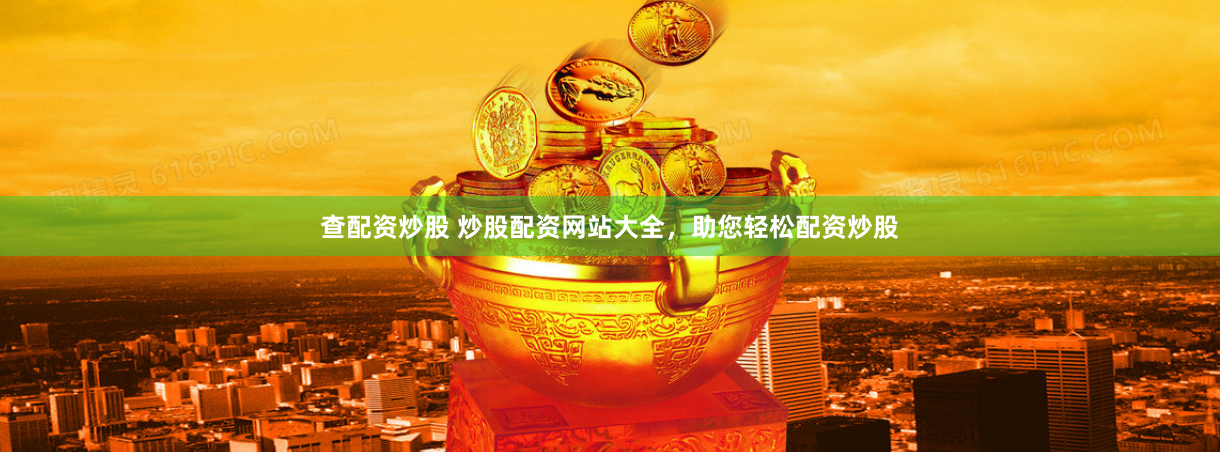 查配资炒股 炒股配资网站大全，助您轻松配资炒股