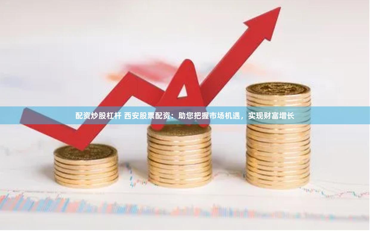 配资炒股杠杆 西安股票配资：助您把握市场机遇，实现财富增长