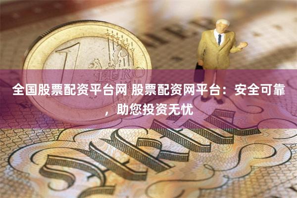 全国股票配资平台网 股票配资网平台：安全可靠，助您投资无忧