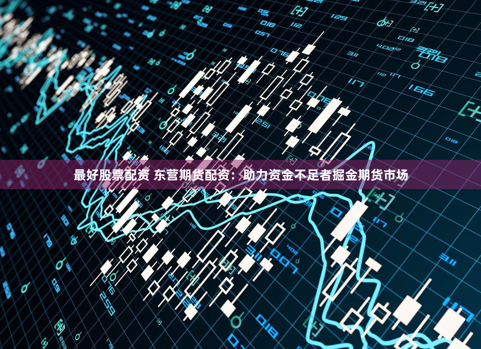 最好股票配资 东营期货配资：助力资金不足者掘金期货市场