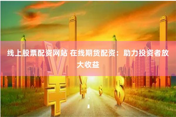 线上股票配资网站 在线期货配资：助力投资者放大收益