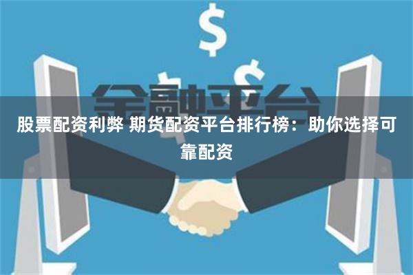 股票配资利弊 期货配资平台排行榜：助你选择可靠配资