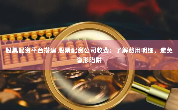 股票配资平台搭建 股票配资公司收费：了解费用明细，避免隐形陷阱