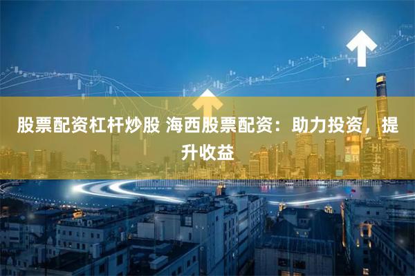 股票配资杠杆炒股 海西股票配资：助力投资，提升收益
