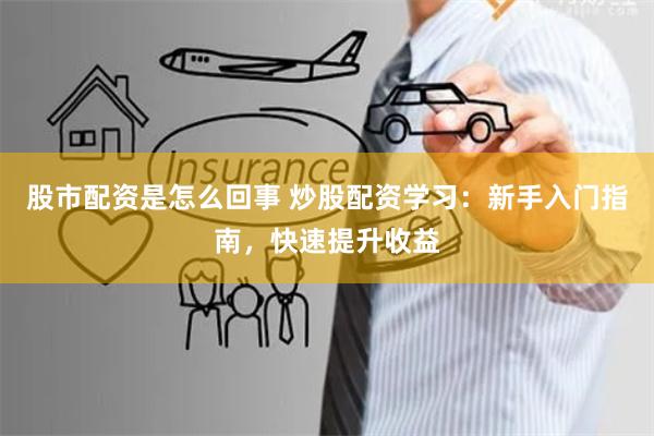 股市配资是怎么回事 炒股配资学习：新手入门指南，快速提升收益