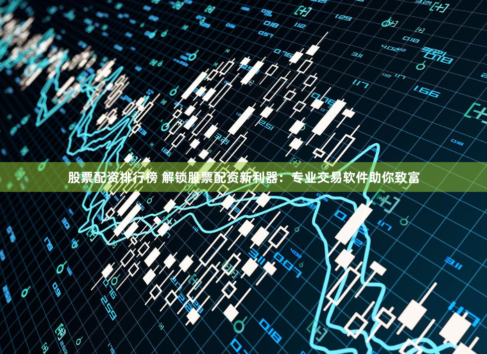 股票配资排行榜 解锁股票配资新利器：专业交易软件助你致富