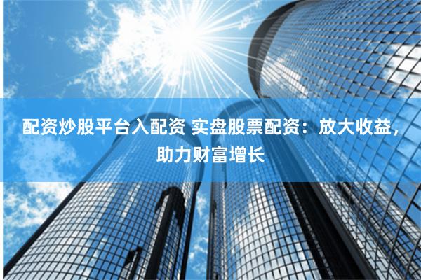 配资炒股平台入配资 实盘股票配资：放大收益，助力财富增长